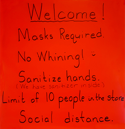 Welcome! Masks Required. No WHining! ;) Sanitize Hands. (We have sanitizer inside.) Limit of 10 people in the store. Social distance.
